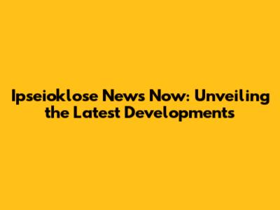 Ipseioklose News Now: Unveiling the Latest Developments