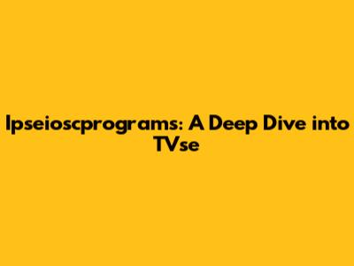Ipseioscprograms: A Deep Dive into TVse