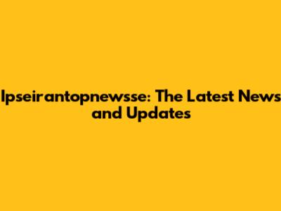 Ipseirantopnewsse: The Latest News and Updates