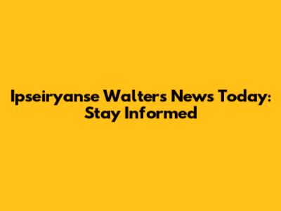 Ipseiryanse Walters News Today: Stay Informed