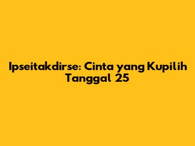 Ipseitakdirse: Cinta yang Kupilih Tanggal 25