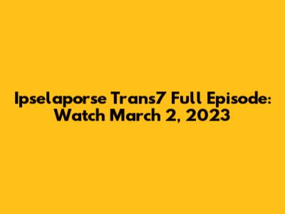 Ipselaporse Trans7 Full Episode: Watch March 2, 2023