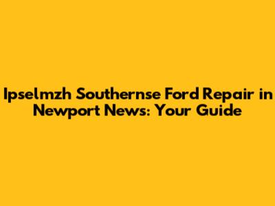 Ipselmzh Southernse Ford Repair in Newport News: Your Guide