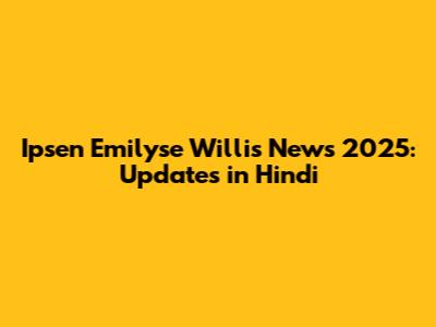 Ipsen Emilyse Willis News 2025: Updates in Hindi