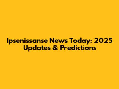 Ipsenissanse News Today: 2025 Updates & Predictions