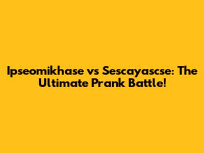 Ipseomikhase vs Sescayascse: The Ultimate Prank Battle!