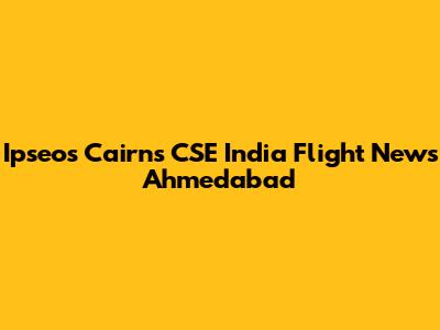 Ipseos Cairns CSE India Flight News Ahmedabad