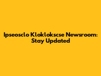 Ipseosclo Kloklokscse Newsroom: Stay Updated