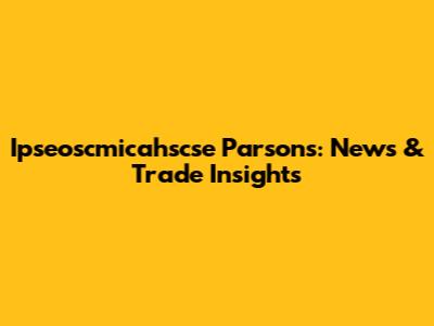 Ipseoscmicahscse Parsons: News & Trade Insights