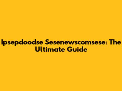 Ipsepdoodse Sesenewscomsese: The Ultimate Guide