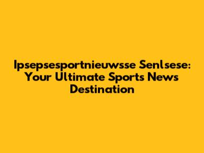 Ipsepsesportnieuwsse Senlsese: Your Ultimate Sports News Destination