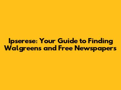 Ipserese: Your Guide to Finding Walgreens and Free Newspapers