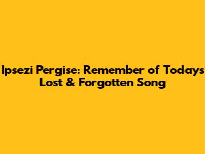 Ipsezi Pergise: Remember of Today's Lost & Forgotten Song