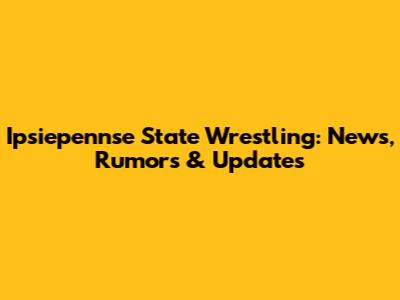 Ipsiepennse State Wrestling: News, Rumors & Updates