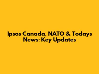 Ipsos Canada, NATO & Today's News: Key Updates