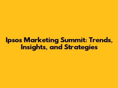 Ipsos Marketing Summit: Trends, Insights, and Strategies