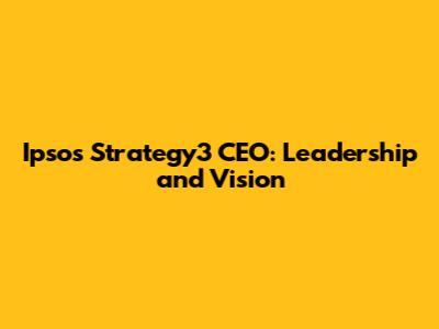 Ipsos Strategy3 CEO: Leadership and Vision