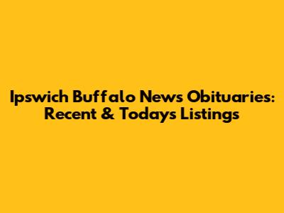 Ipswich Buffalo News Obituaries: Recent & Today's Listings