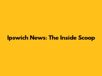 Ipswich News: The Inside Scoop