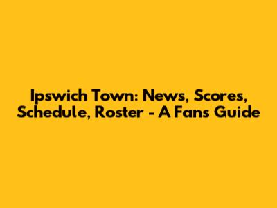 Ipswich Town: News, Scores, Schedule, Roster - A Fan's Guide