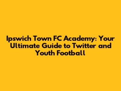 Ipswich Town FC Academy: Your Ultimate Guide to Twitter and Youth Football