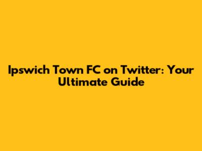Ipswich Town FC on Twitter: Your Ultimate Guide