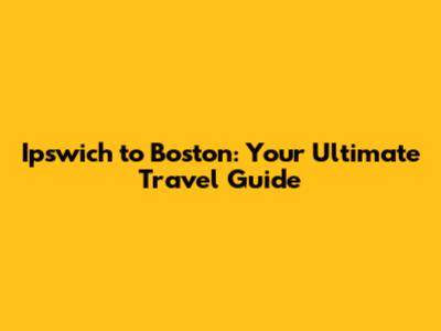 Ipswich to Boston: Your Ultimate Travel Guide
