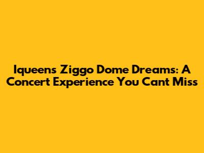 Iqueen's Ziggo Dome Dreams: A Concert Experience You Can't Miss