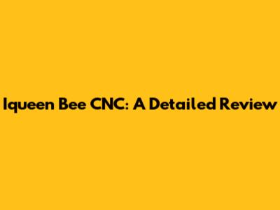 Iqueen Bee CNC: A Detailed Review