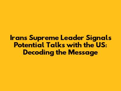 Iran's Supreme Leader Signals Potential Talks with the US: Decoding the Message