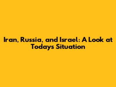 Iran, Russia, and Israel: A Look at Today's Situation