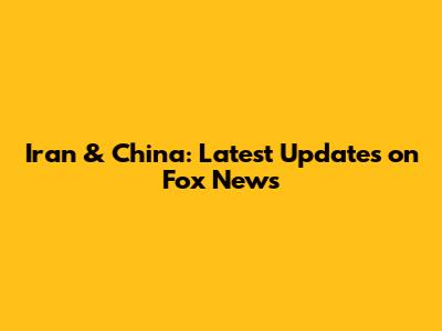 Iran & China: Latest Updates on Fox News
