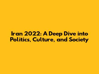 Iran 2022: A Deep Dive into Politics, Culture, and Society