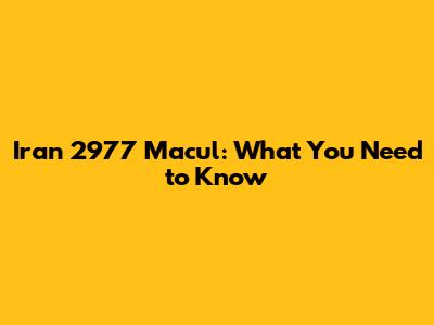 Iran 2977 Macul: What You Need to Know