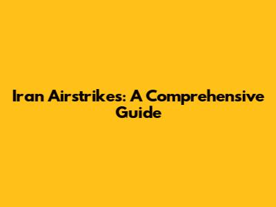 Iran Airstrikes: A Comprehensive Guide