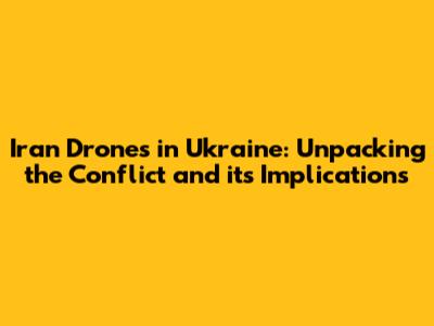 Iran Drones in Ukraine: Unpacking the Conflict and its Implications