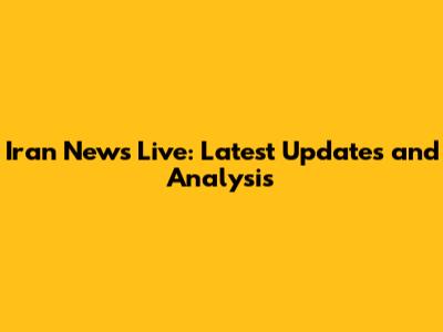 Iran News Live: Latest Updates and Analysis