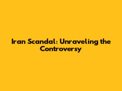 Iran Scandal: Unraveling the Controversy
