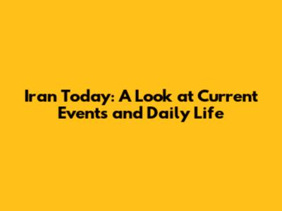 Iran Today: A Look at Current Events and Daily Life