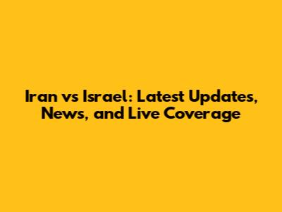 Iran vs Israel: Latest Updates, News, and Live Coverage