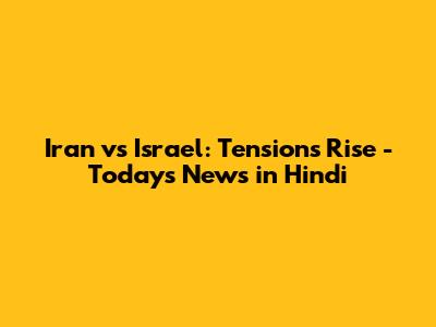 Iran vs Israel: Tensions Rise - Today's News in Hindi