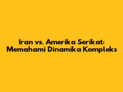 Iran vs. Amerika Serikat: Memahami Dinamika Kompleks