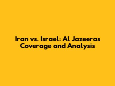 Iran vs. Israel: Al Jazeera's Coverage and Analysis