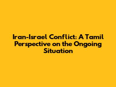 Iran-Israel Conflict: A Tamil Perspective on the Ongoing Situation