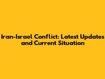 Iran-Israel Conflict: Latest Updates and Current Situation