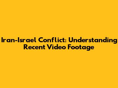 Iran-Israel Conflict: Understanding Recent Video Footage