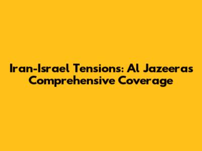 Iran-Israel Tensions: Al Jazeera's Comprehensive Coverage
