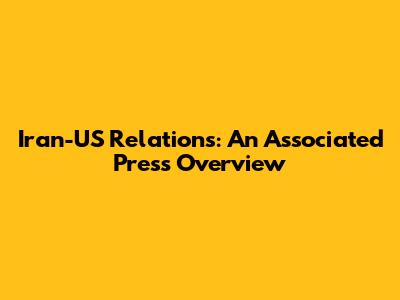 Iran-US Relations: An Associated Press Overview