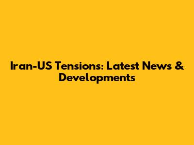 Iran-US Tensions: Latest News & Developments