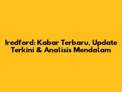 Iredford: Kabar Terbaru, Update Terkini & Analisis Mendalam